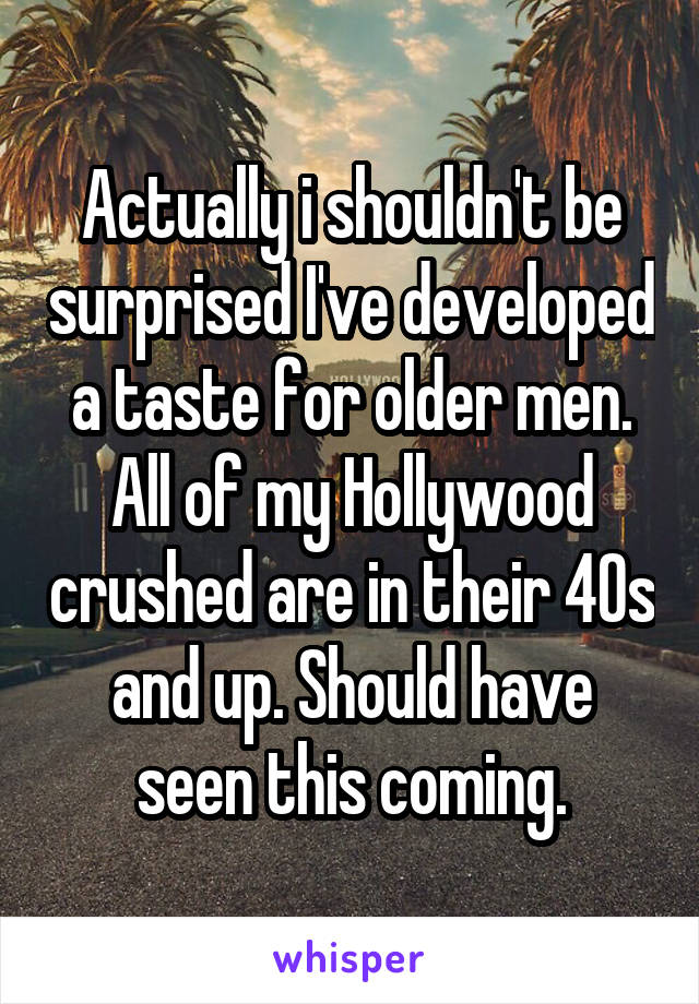 Actually i shouldn't be surprised I've developed a taste for older men. All of my Hollywood crushed are in their 40s and up. Should have seen this coming.