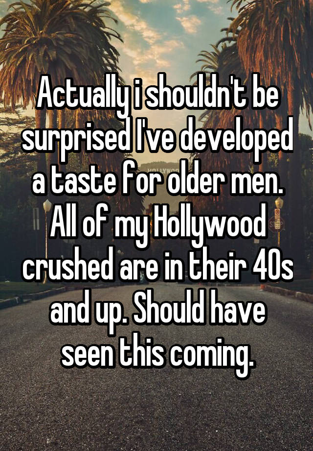 Actually i shouldn't be surprised I've developed a taste for older men. All of my Hollywood crushed are in their 40s and up. Should have seen this coming.