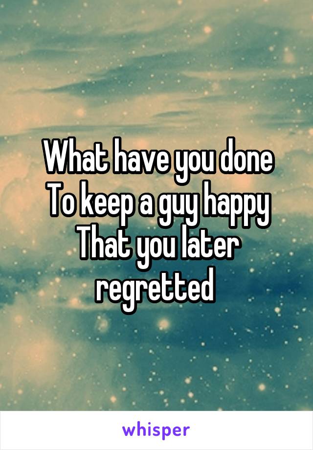 What have you done
To keep a guy happy
That you later regretted 