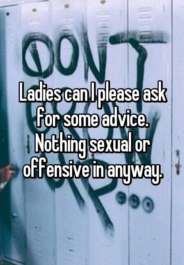 Ladies can I please ask for some advice. Nothing sexual or offensive in anyway.