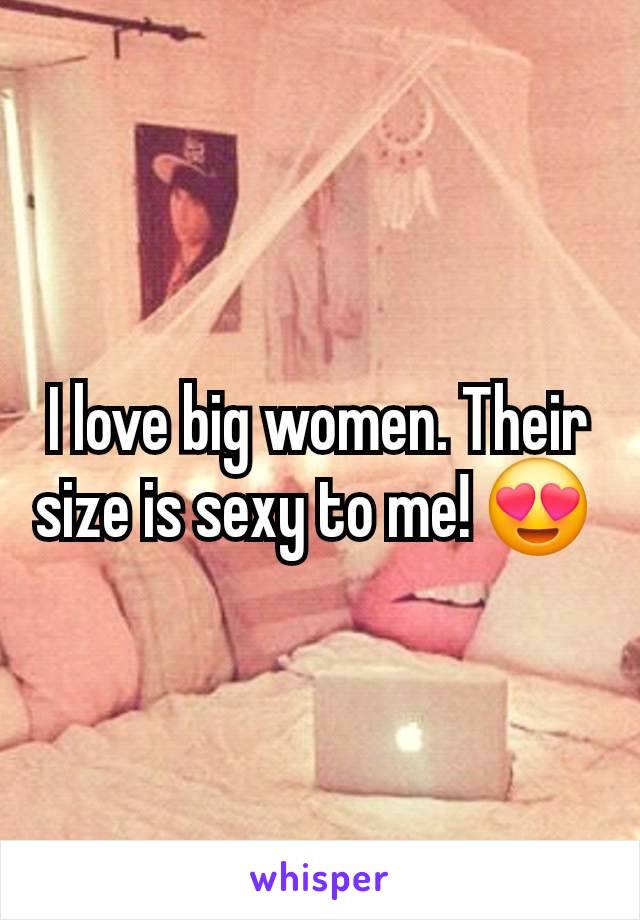 I love big women. Their size is sexy to me! 😍 