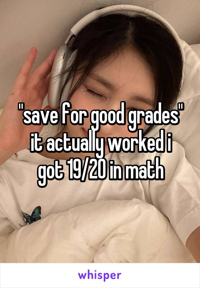 "save for good grades"
it actually worked i got 19/20 in math