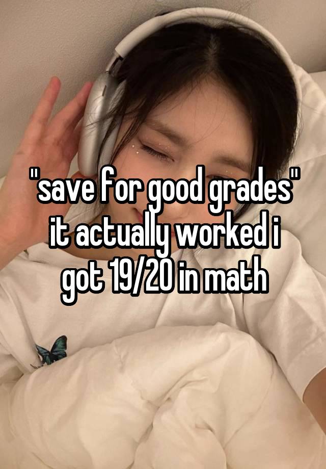 "save for good grades"
it actually worked i got 19/20 in math