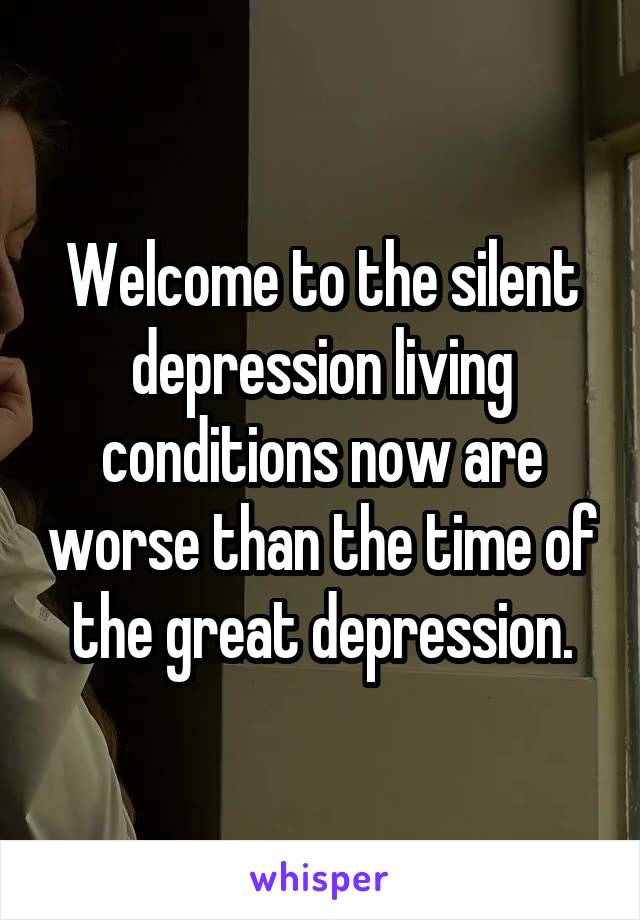 Welcome to the silent depression living conditions now are worse than the time of the great depression.