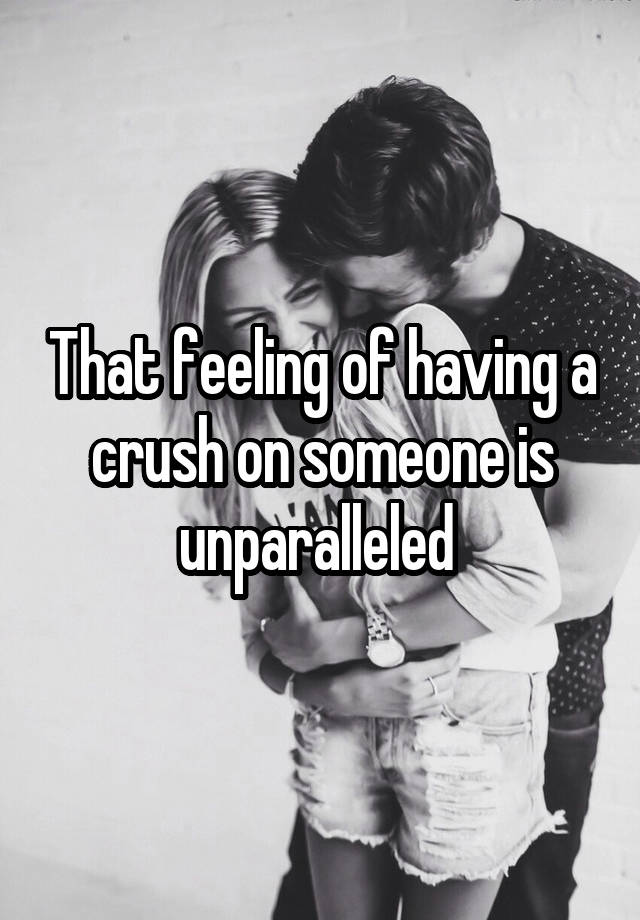 That feeling of having a crush on someone is unparalleled 