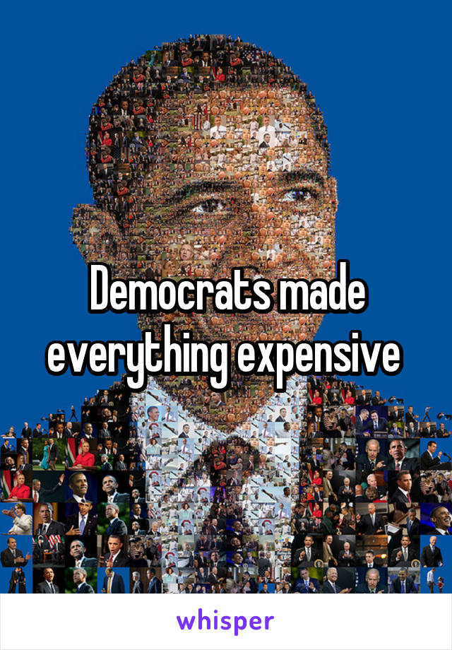 Democrats made everything expensive 