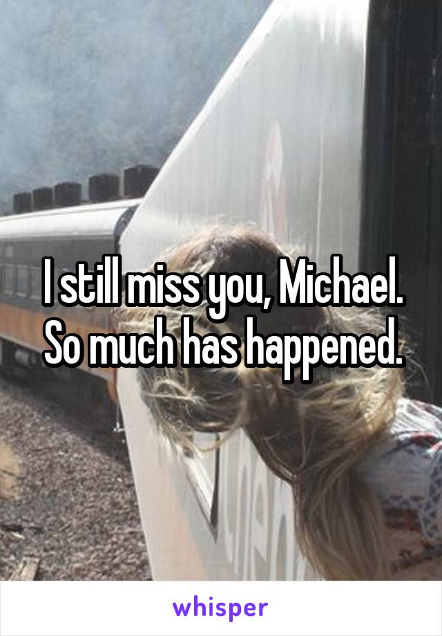 I still miss you, Michael. So much has happened.