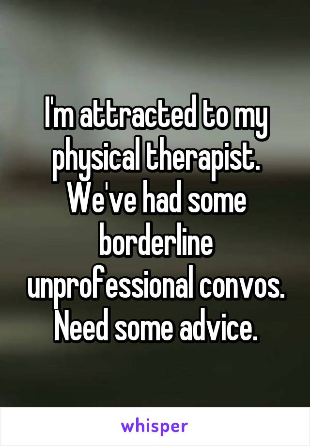 I'm attracted to my physical therapist. We've had some borderline unprofessional convos. Need some advice.