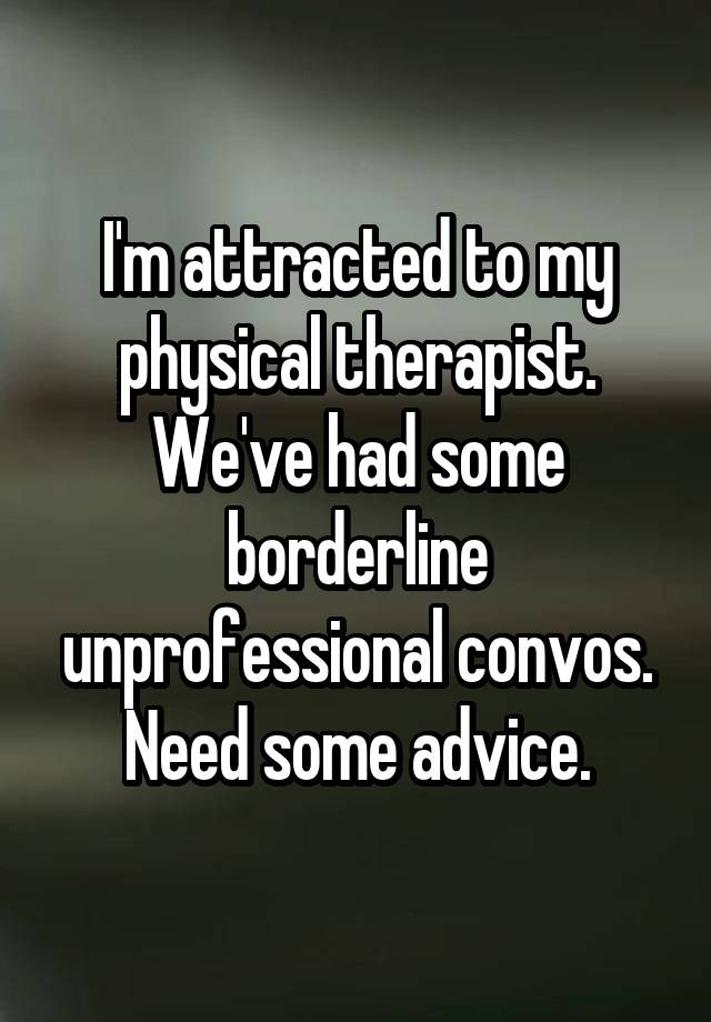 I'm attracted to my physical therapist. We've had some borderline unprofessional convos. Need some advice.