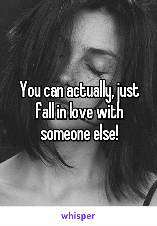 You can actually, just fall in love with someone else!