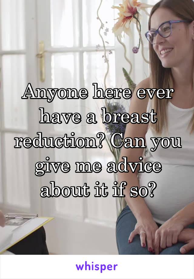 Anyone here ever have a breast reduction? Can you give me advice about it if so?