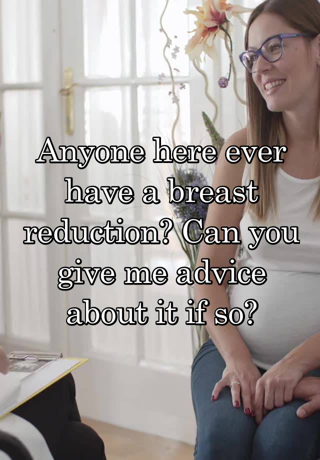 Anyone here ever have a breast reduction? Can you give me advice about it if so?