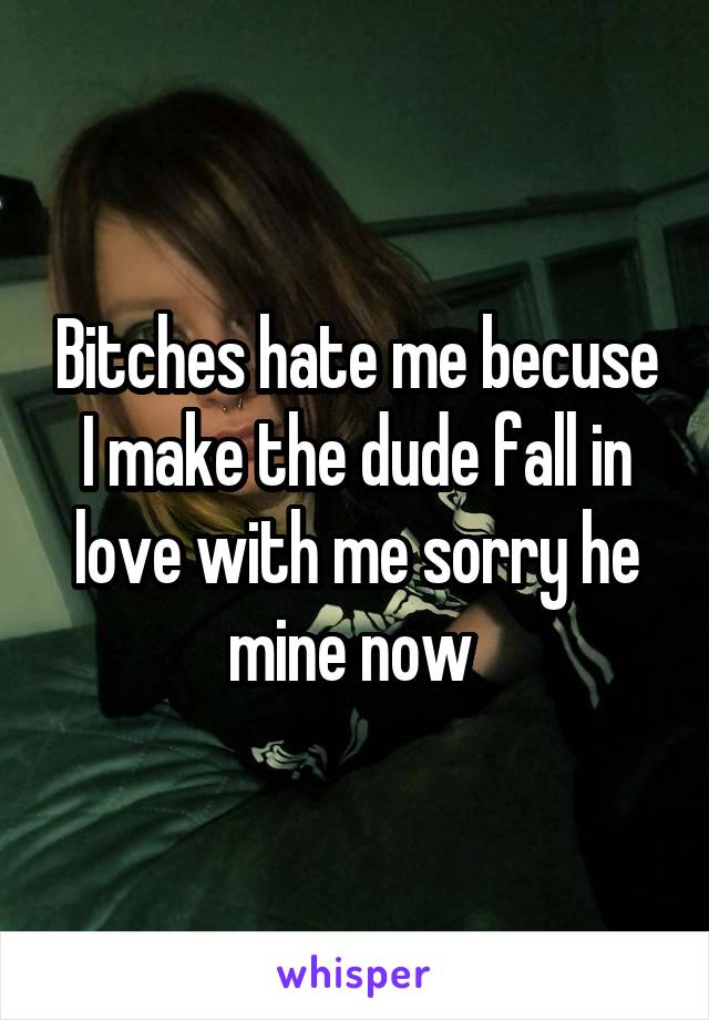 Bitches hate me becuse I make the dude fall in love with me sorry he mine now 