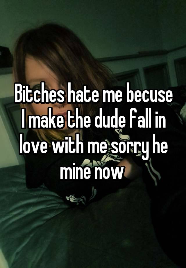 Bitches hate me becuse I make the dude fall in love with me sorry he mine now 