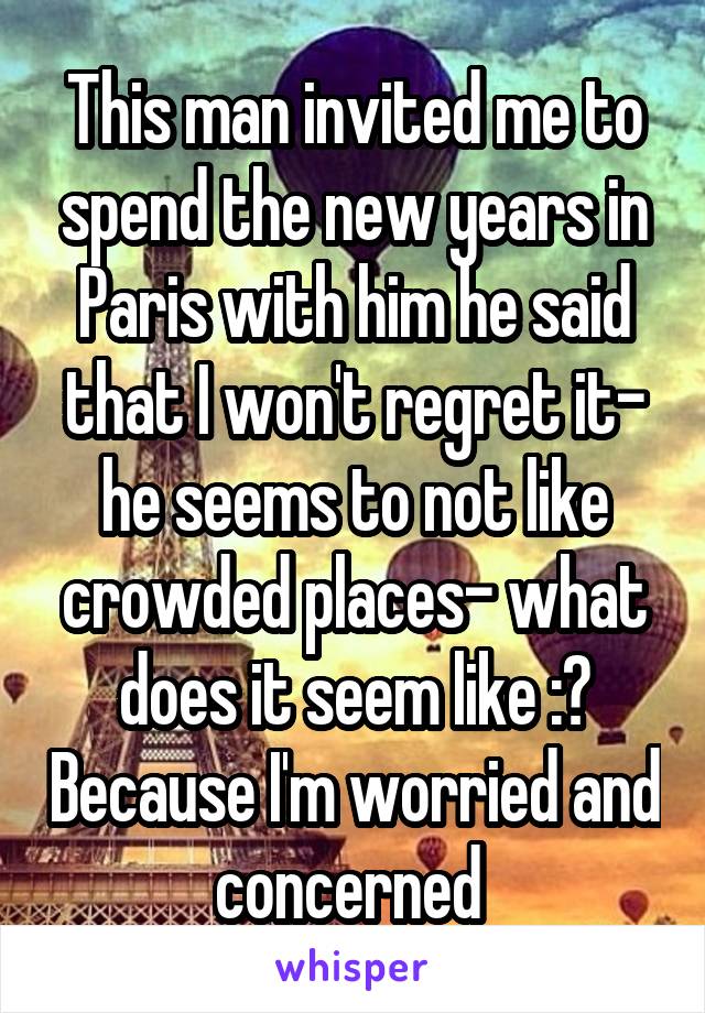 This man invited me to spend the new years in Paris with him he said that I won't regret it- he seems to not like crowded places- what does it seem like :? Because I'm worried and concerned 