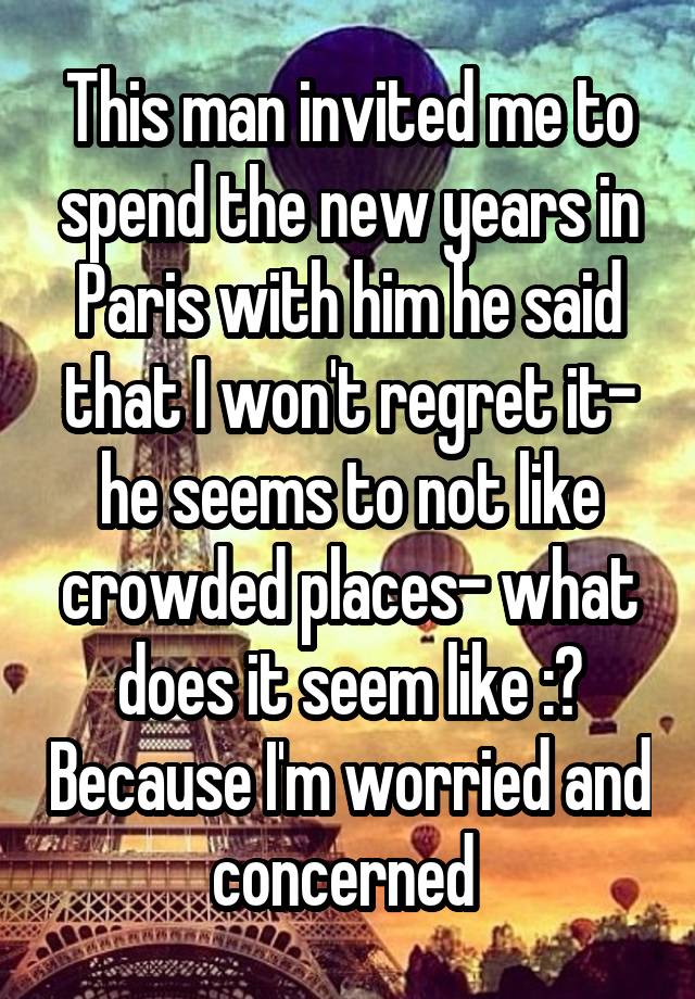 This man invited me to spend the new years in Paris with him he said that I won't regret it- he seems to not like crowded places- what does it seem like :? Because I'm worried and concerned 