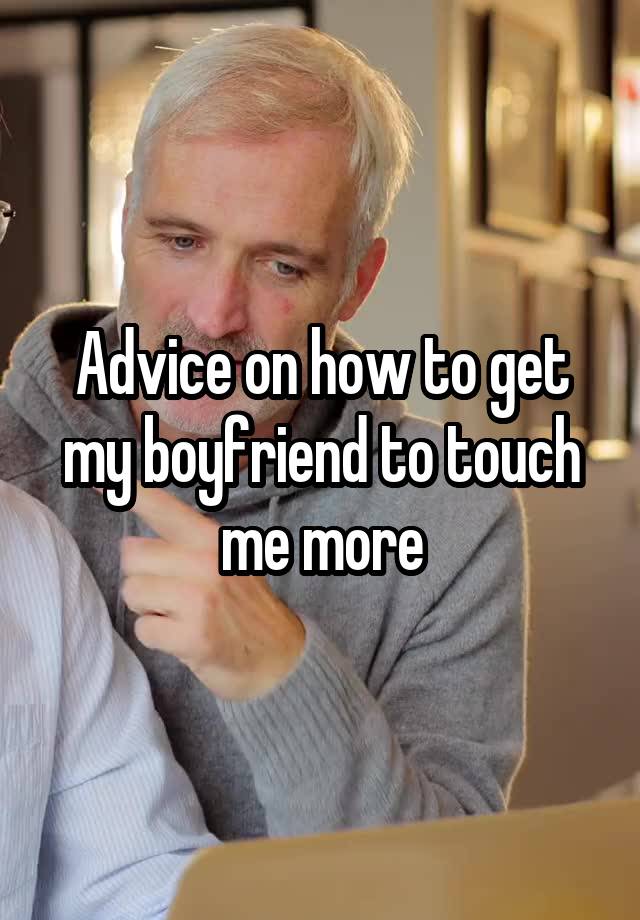 Advice on how to get my boyfriend to touch me more