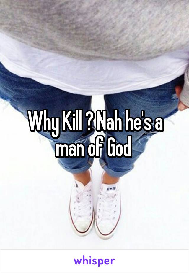 Why Kill ? Nah he's a man of God 