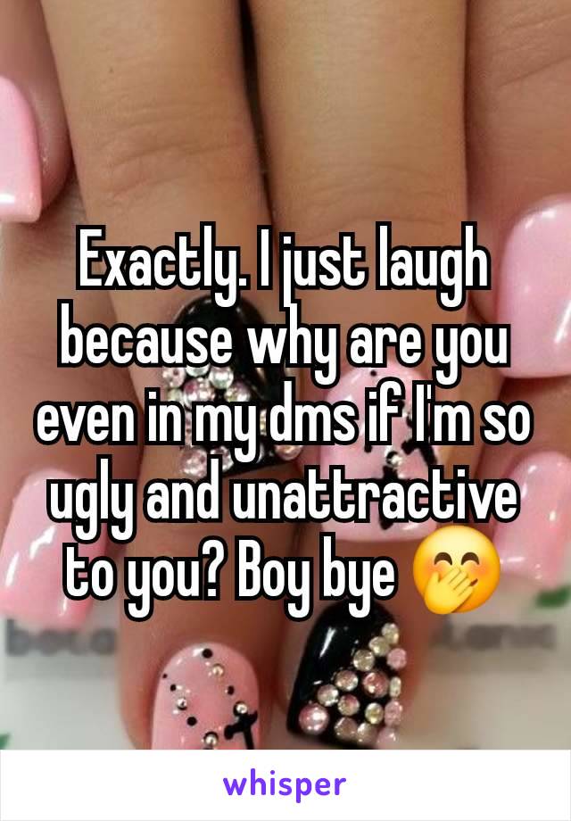 Exactly. I just laugh because why are you even in my dms if I'm so ugly and unattractive to you? Boy bye 🤭