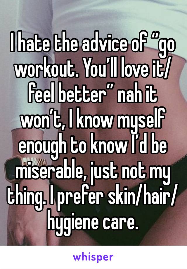 I hate the advice of “go workout. You’ll love it/feel better” nah it won’t, I know myself enough to know I’d be miserable, just not my thing. I prefer skin/hair/hygiene care. 