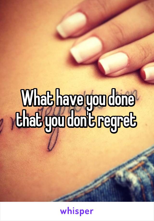 What have you done that you don't regret 