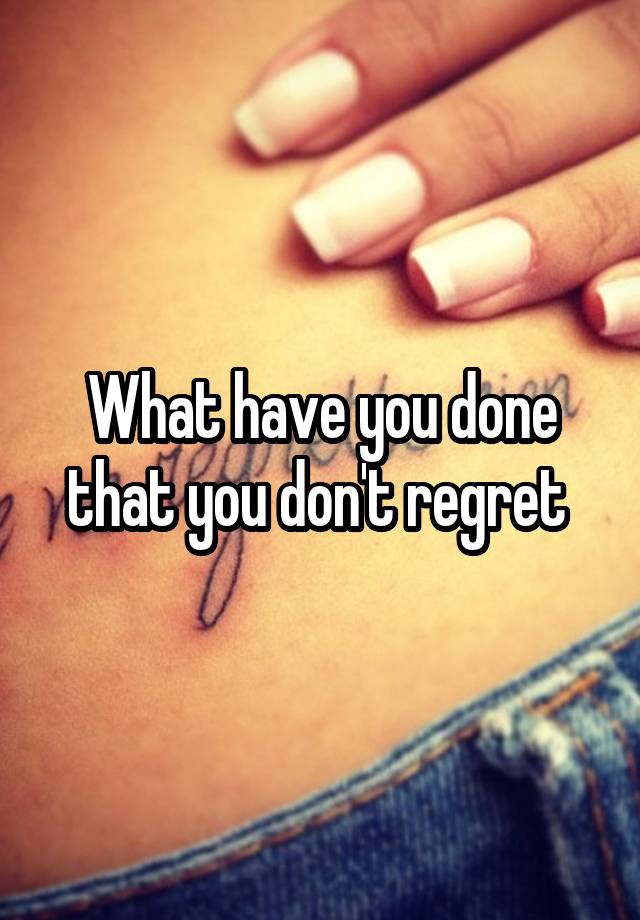 What have you done that you don't regret 