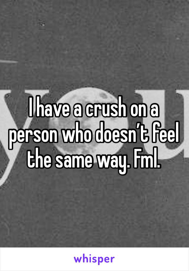 I have a crush on a person who doesn’t feel the same way. Fml. 