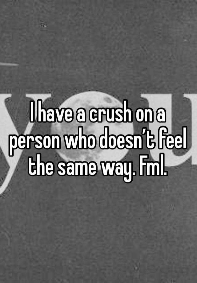 I have a crush on a person who doesn’t feel the same way. Fml. 