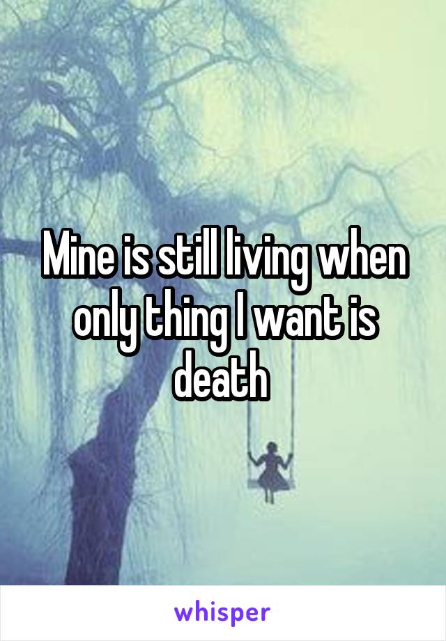 Mine is still living when only thing I want is death 