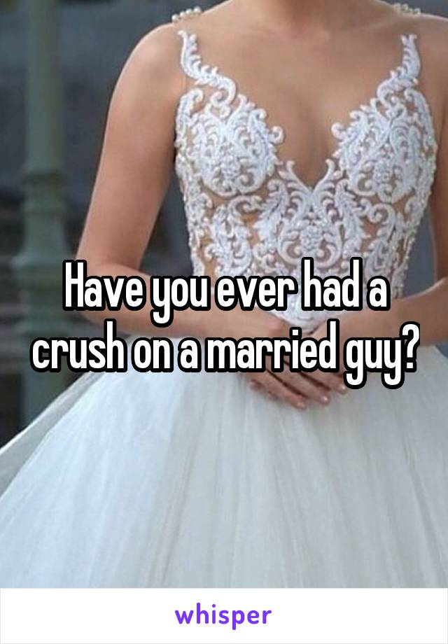 Have you ever had a crush on a married guy?