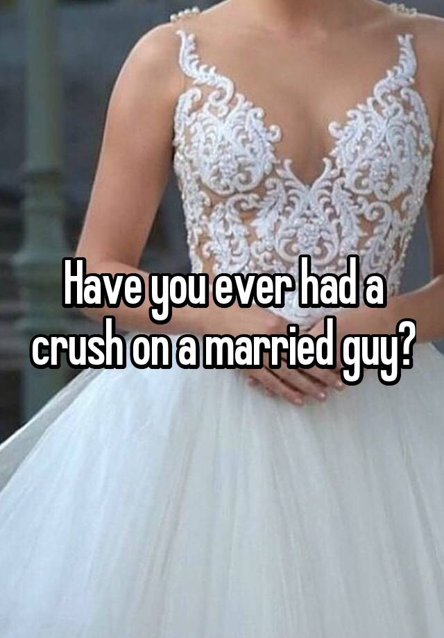 Have you ever had a crush on a married guy?