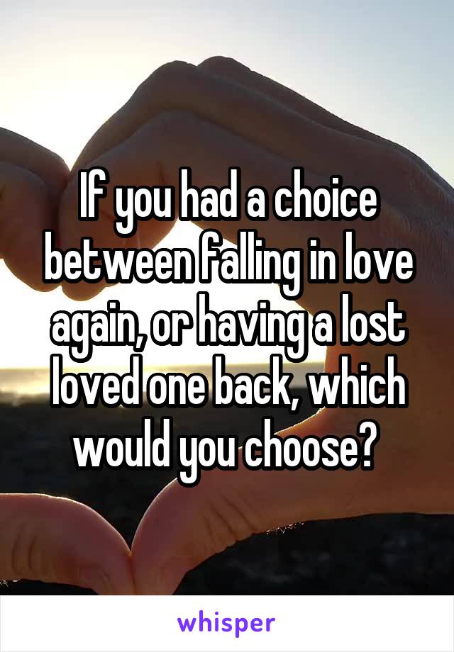 If you had a choice between falling in love again, or having a lost loved one back, which would you choose? 