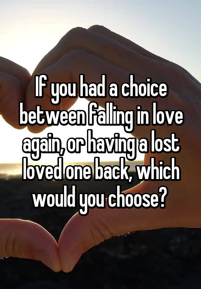 If you had a choice between falling in love again, or having a lost loved one back, which would you choose? 