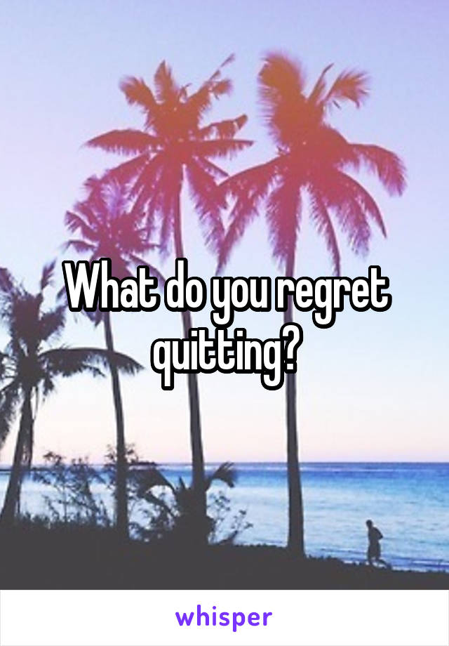 What do you regret quitting?