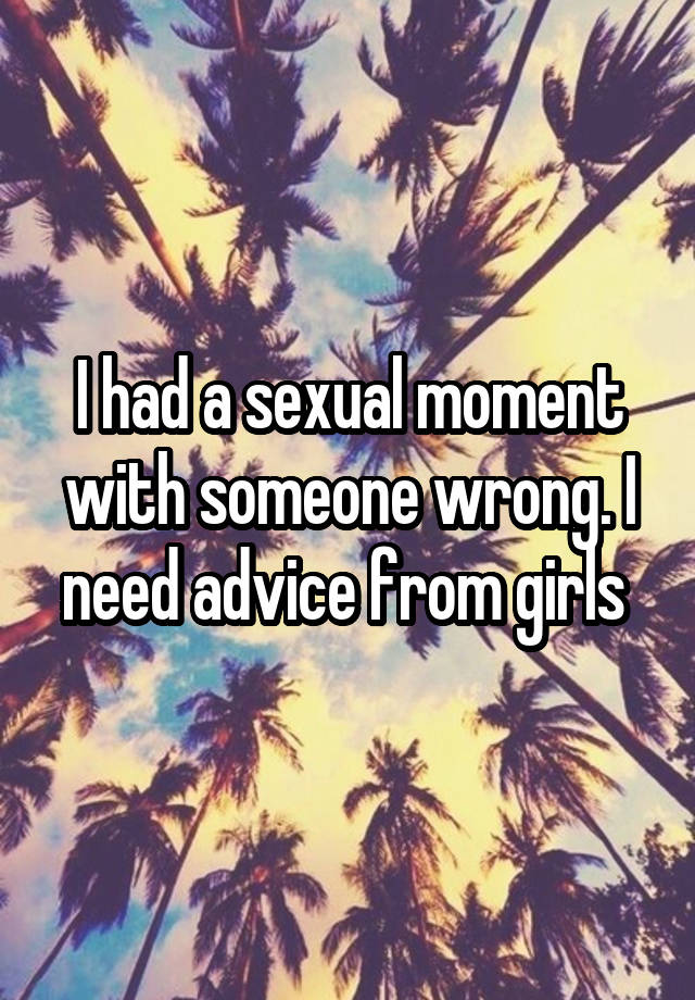 I had a sexual moment with someone wrong. I need advice from girls 