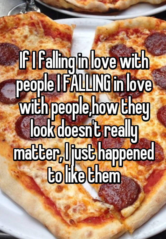 If I falling in love with people I FALLING in love with people,how they look doesn't really matter, I just happened to like them