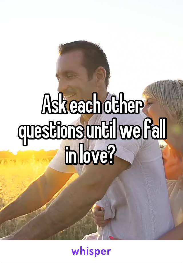 Ask each other questions until we fall in love? 