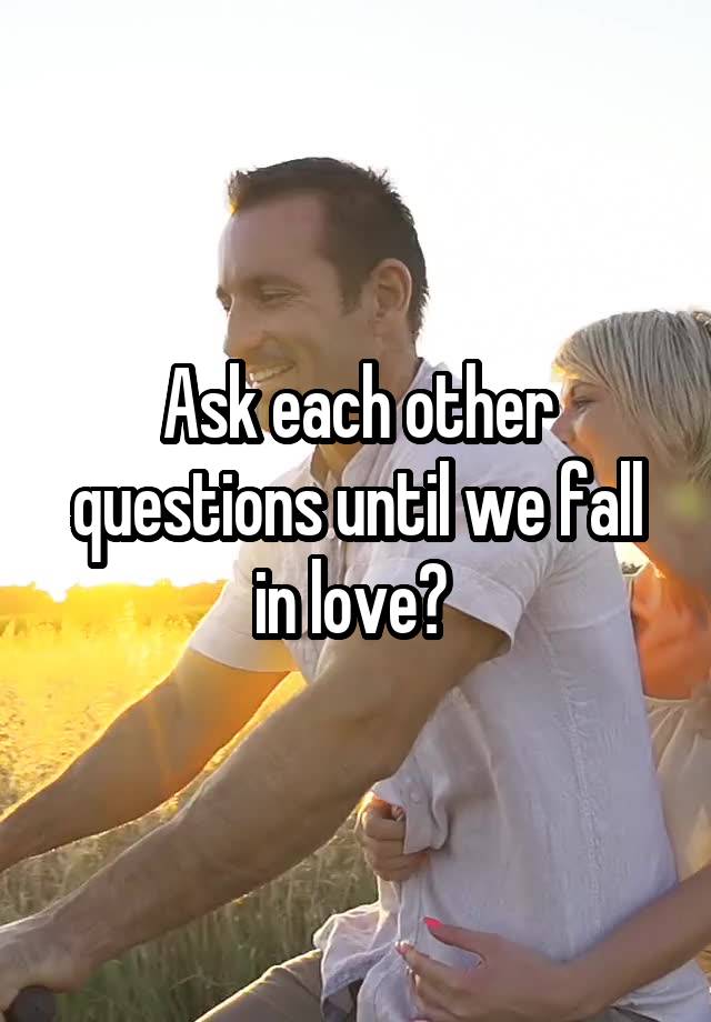 Ask each other questions until we fall in love? 