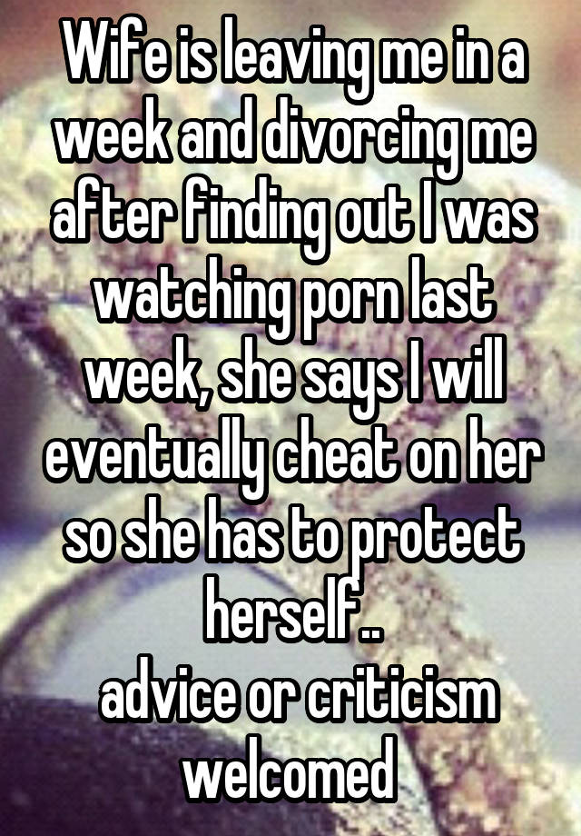 Wife is leaving me in a week and divorcing me after finding out I was watching porn last week, she says I will eventually cheat on her so she has to protect herself..
 advice or criticism welcomed 