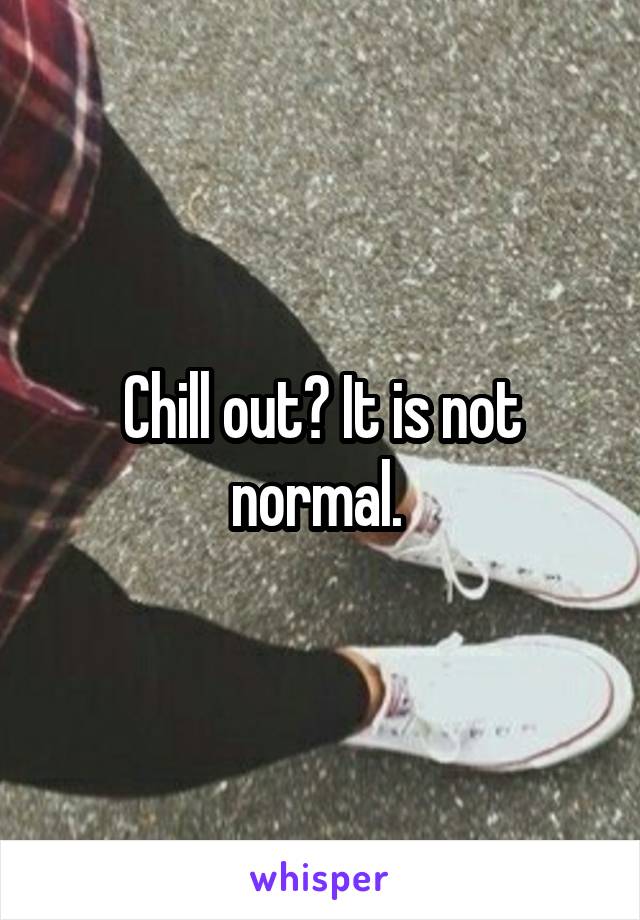 Chill out? It is not normal. 