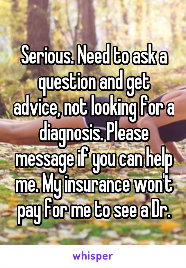 Serious. Need to ask a question and get advice, not looking for a diagnosis. Please message if you can help me. My insurance won't pay for me to see a Dr.