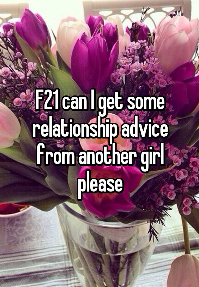 F21 can I get some relationship advice from another girl please