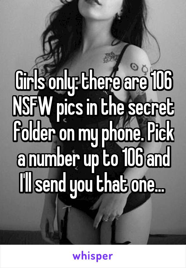 Girls only: there are 106 NSFW pics in the secret folder on my phone. Pick a number up to 106 and I'll send you that one... 