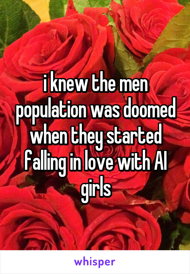 i knew the men population was doomed when they started falling in love with AI girls