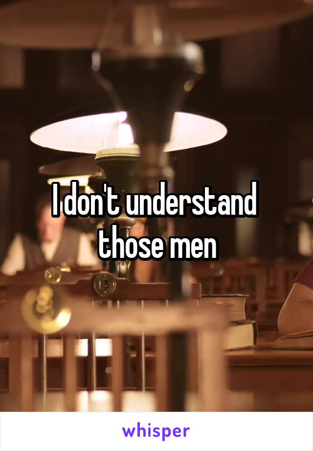 I don't understand  those men