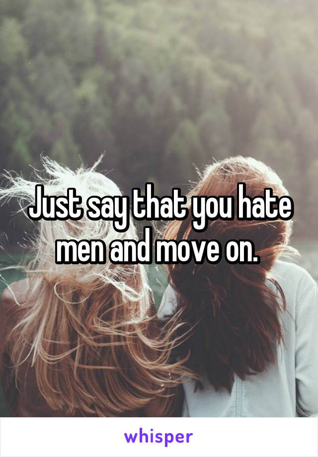 Just say that you hate men and move on. 