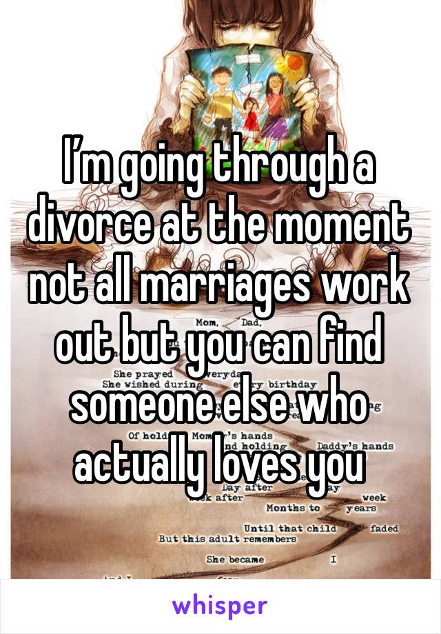 I’m going through a divorce at the moment not all marriages work out but you can find someone else who actually loves you 