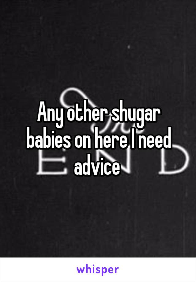 Any other shugar babies on here I need advice 