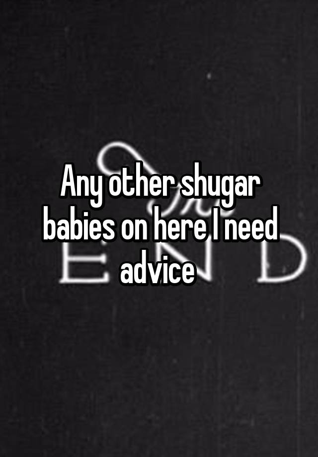 Any other shugar babies on here I need advice 