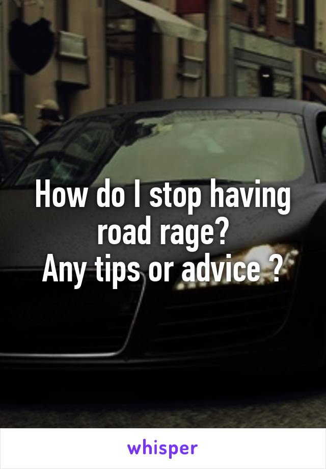 How do I stop having road rage?
Any tips or advice ?